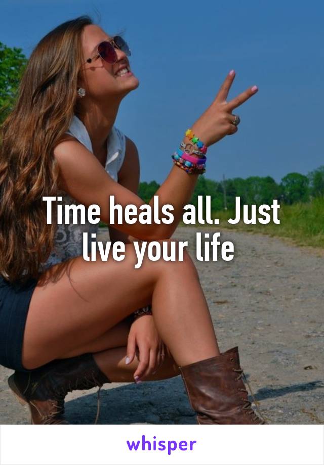 Time heals all. Just live your life 