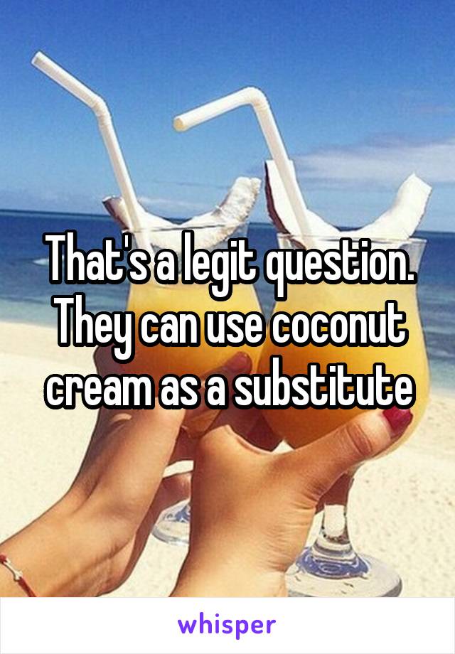 That's a legit question. They can use coconut cream as a substitute