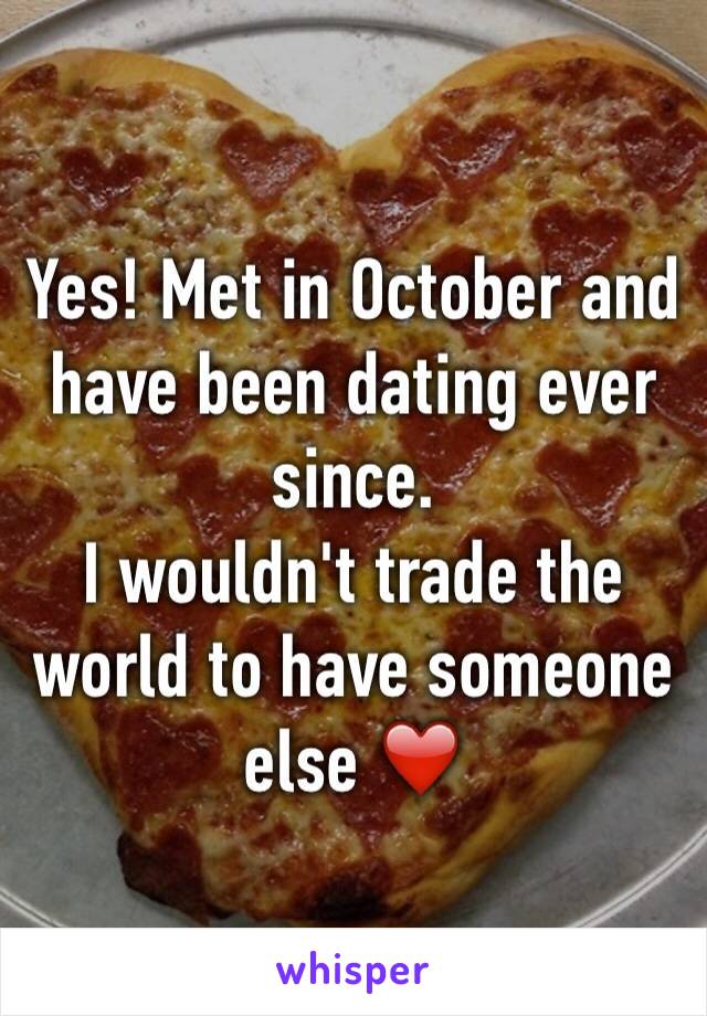 Yes! Met in October and have been dating ever since. 
I wouldn't trade the world to have someone else ❤️