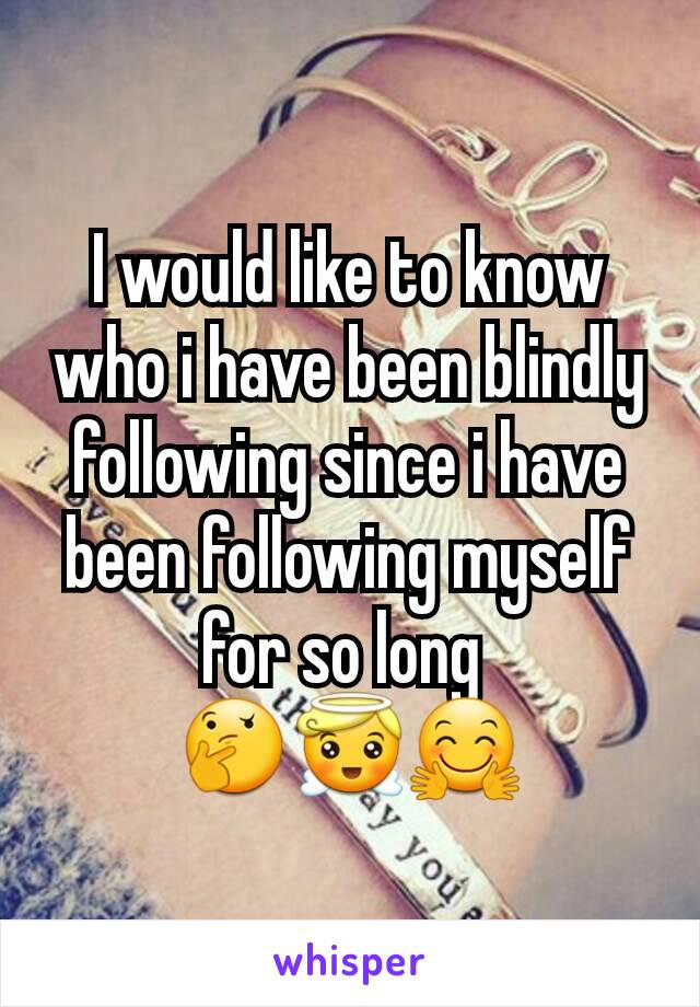 I would like to know who i have been blindly following since i have been following myself for so long 
🤔😇🤗