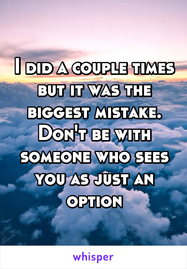 I did a couple times but it was the biggest mistake. Don't be with someone who sees you as just an option