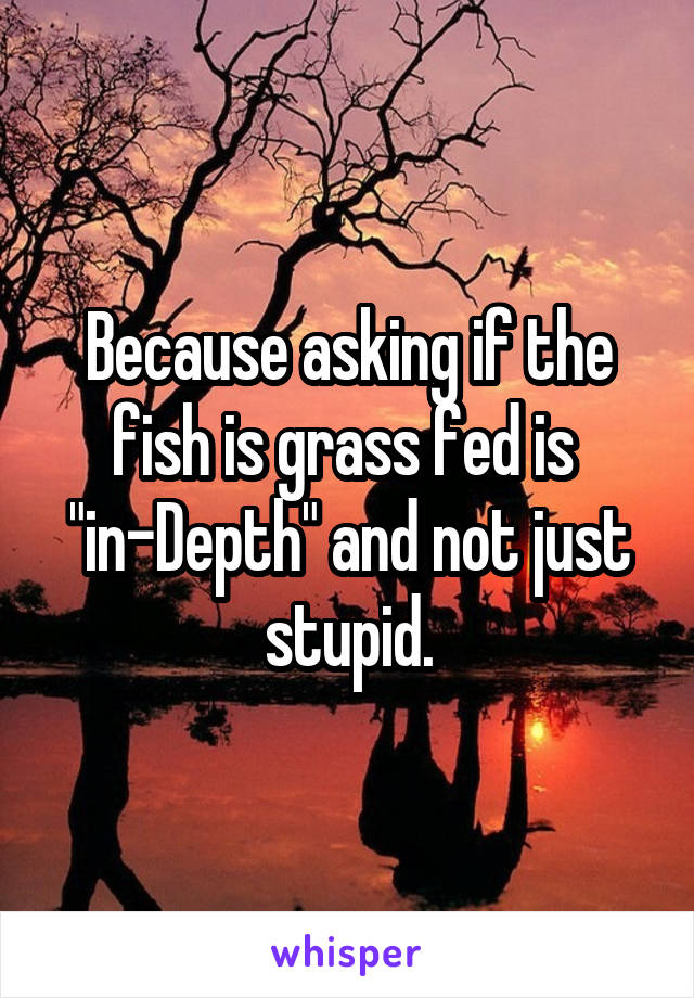 Because asking if the fish is grass fed is 
"in-Depth" and not just stupid.