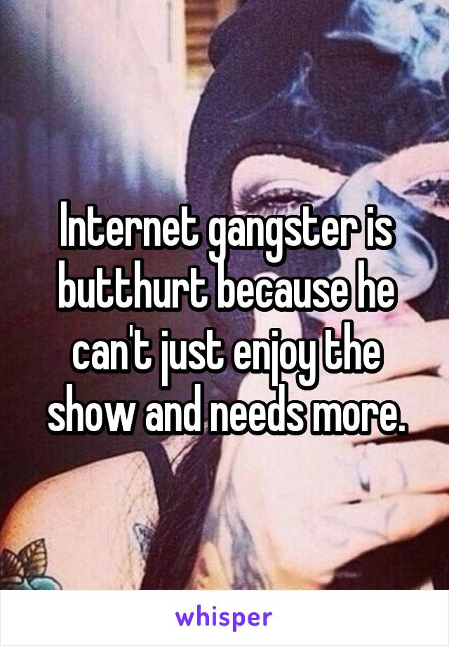 Internet gangster is butthurt because he can't just enjoy the show and needs more.