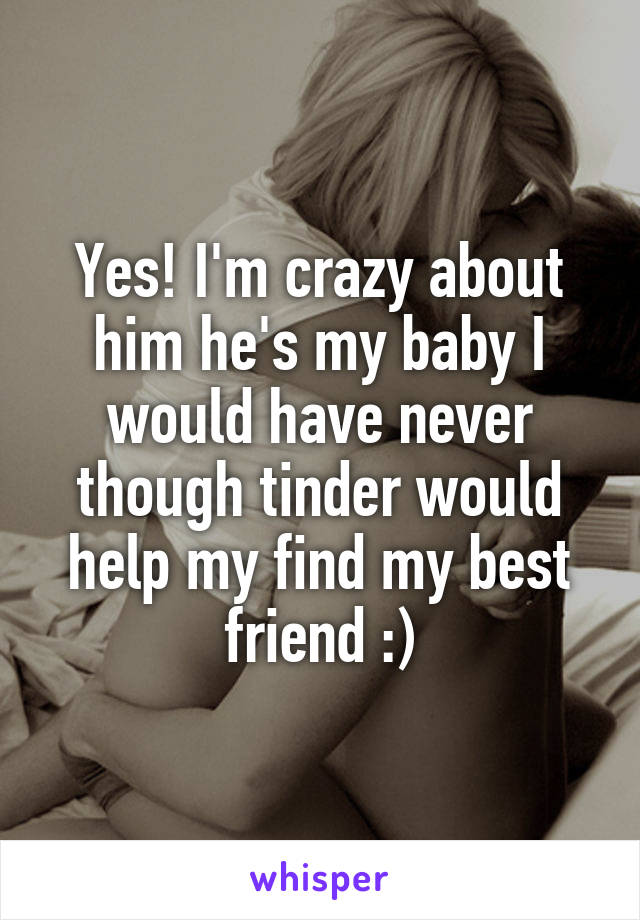Yes! I'm crazy about him he's my baby I would have never though tinder would help my find my best friend :)