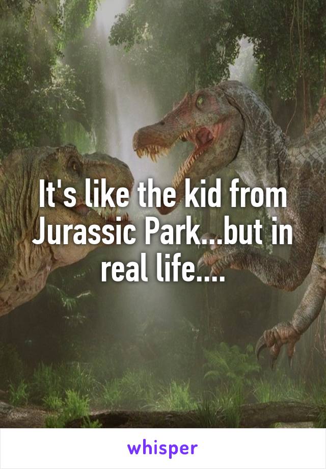 It's like the kid from Jurassic Park...but in real life....