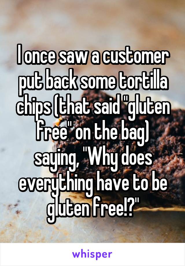 I once saw a customer put back some tortilla chips (that said "gluten free" on the bag) saying, "Why does everything have to be gluten free!?"