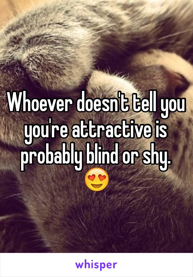 Whoever doesn't tell you you're attractive is probably blind or shy. 😍