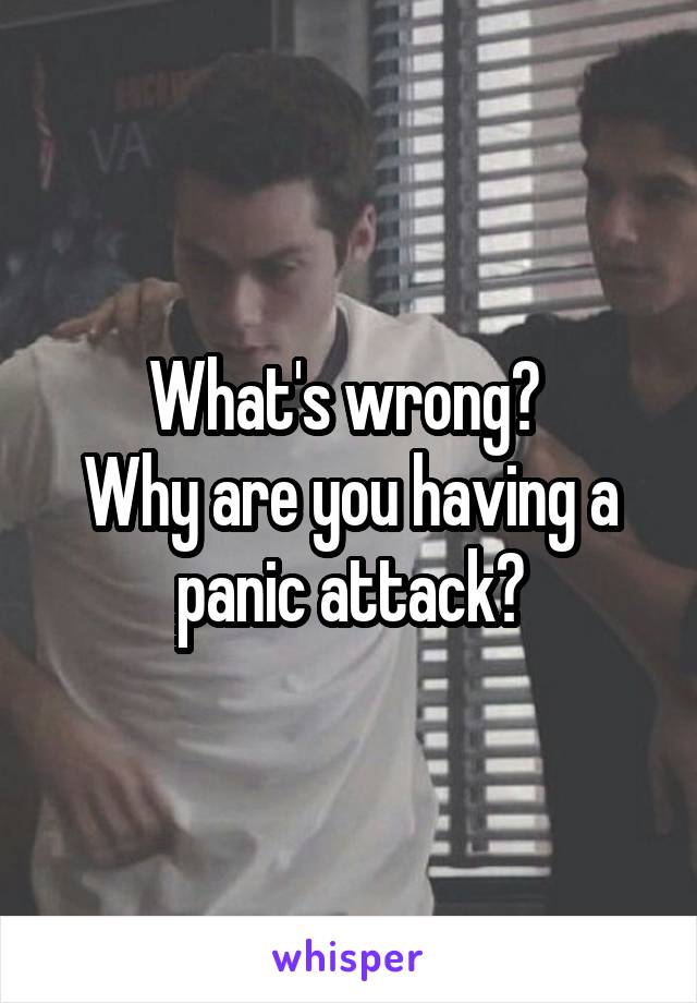 What's wrong? 
Why are you having a panic attack?