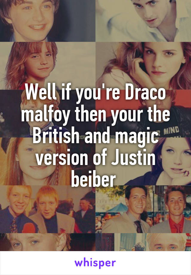 Well if you're Draco malfoy then your the British and magic version of Justin beiber 