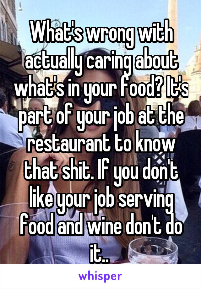 What's wrong with actually caring about what's in your food? It's part of your job at the restaurant to know that shit. If you don't like your job serving food and wine don't do it.. 