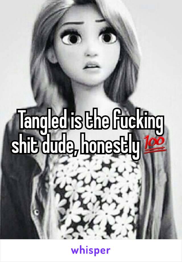 Tangled is the fucking shit dude, honestly💯