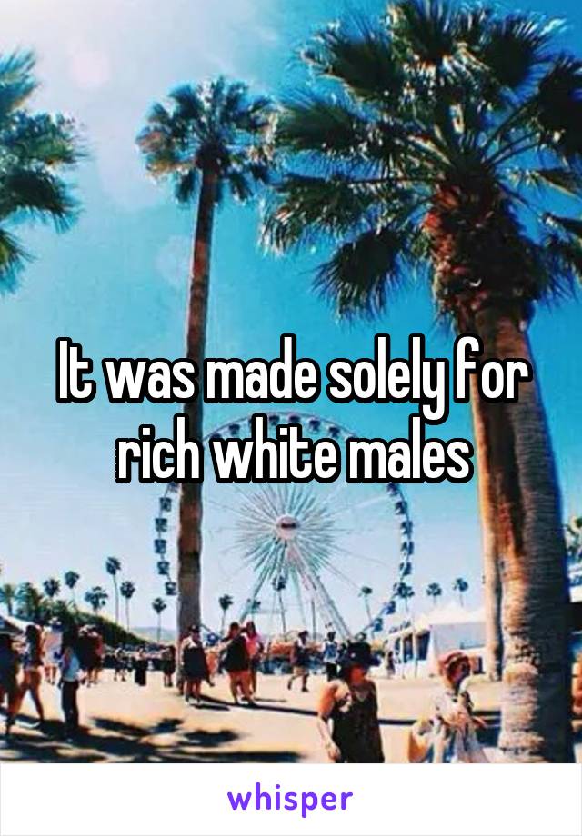 It was made solely for rich white males