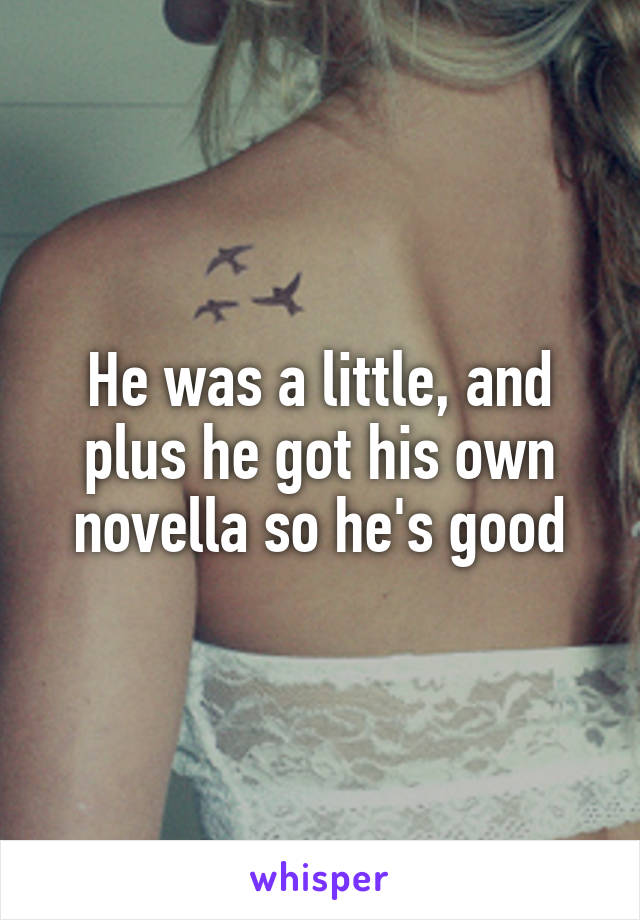 He was a little, and plus he got his own novella so he's good