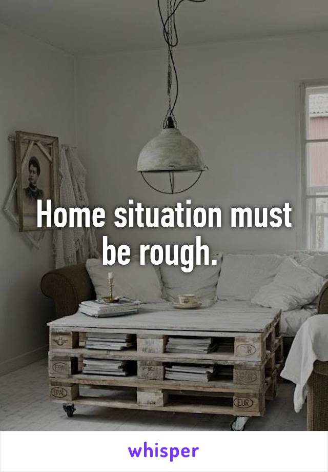 Home situation must be rough. 