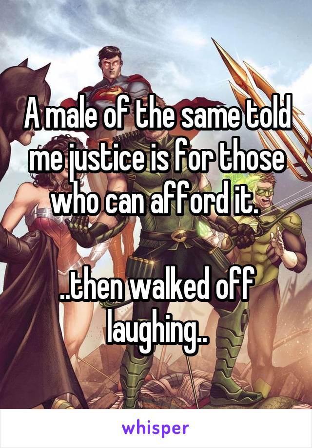 A male of the same told me justice is for those who can afford it. 

..then walked off laughing..