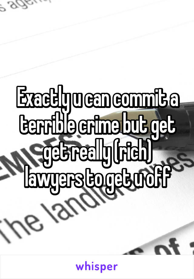 Exactly u can commit a terrible crime but get get really (rich) lawyers to get u off