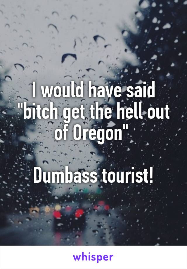 I would have said "bitch get the hell out of Oregon" 

Dumbass tourist!