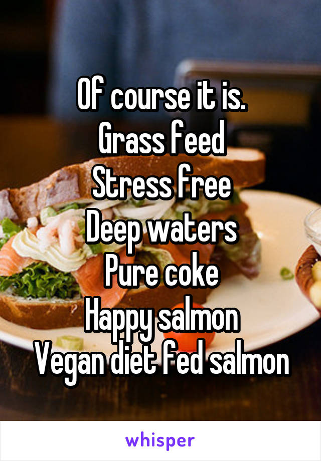 Of course it is.
Grass feed
Stress free
Deep waters
Pure coke
Happy salmon
Vegan diet fed salmon