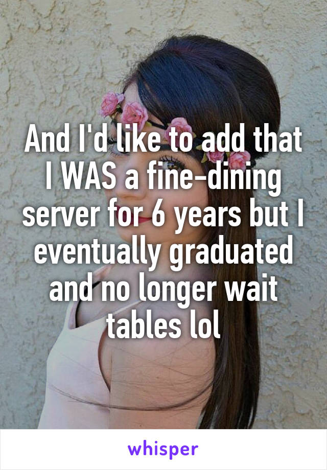 And I'd like to add that I WAS a fine-dining server for 6 years but I eventually graduated and no longer wait tables lol