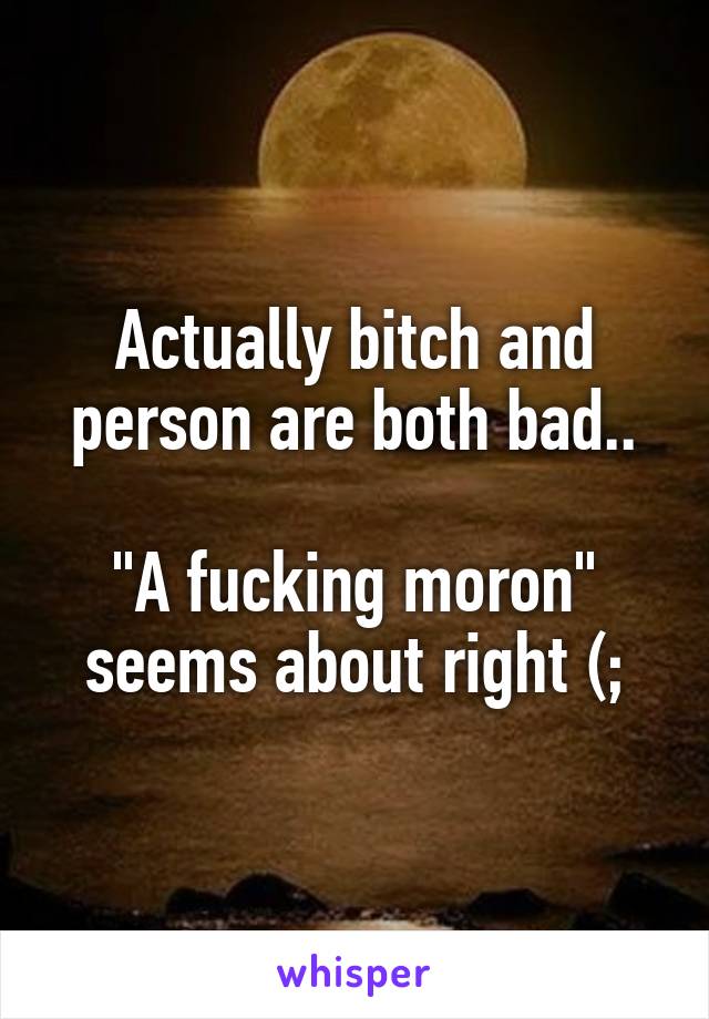 Actually bitch and person are both bad..

"A fucking moron" seems about right (;