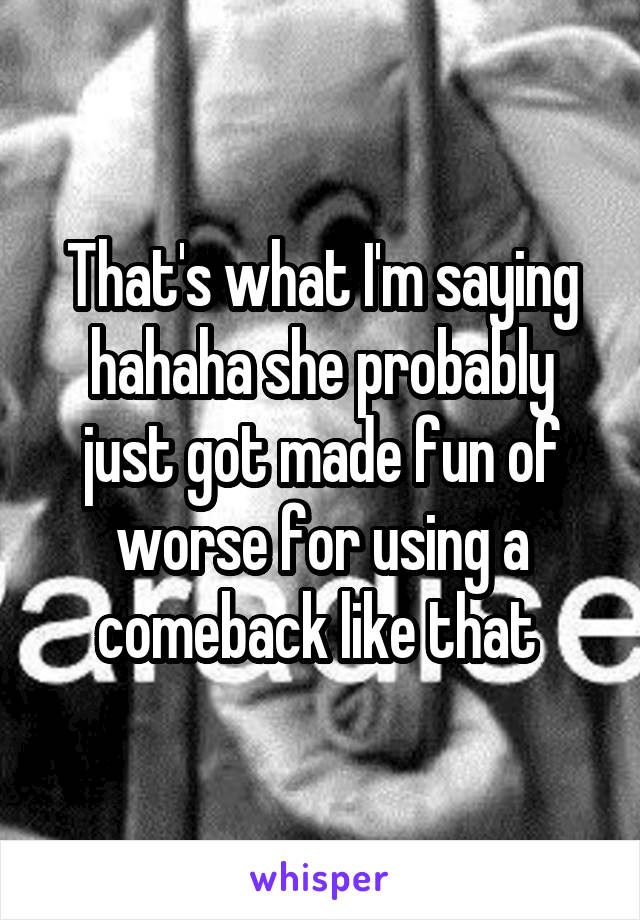 That's what I'm saying hahaha she probably just got made fun of worse for using a comeback like that 