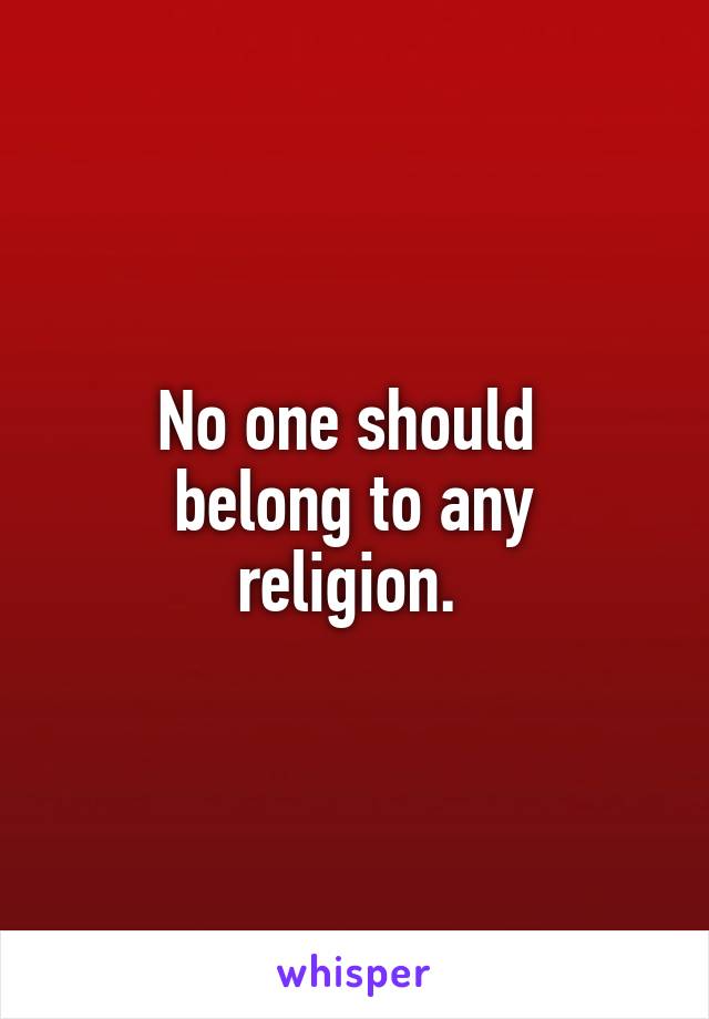 No one should 
belong to any religion. 