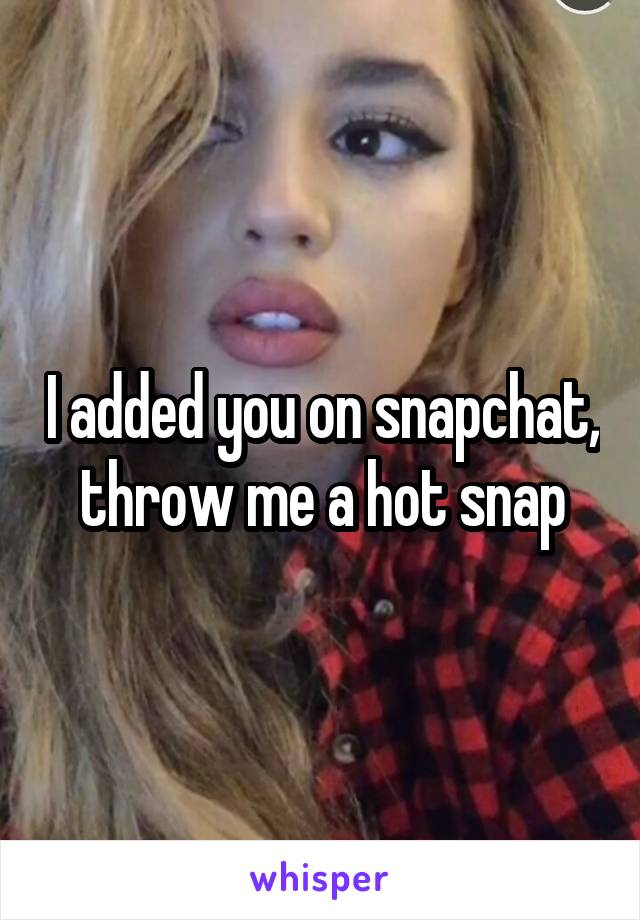 I added you on snapchat, throw me a hot snap
