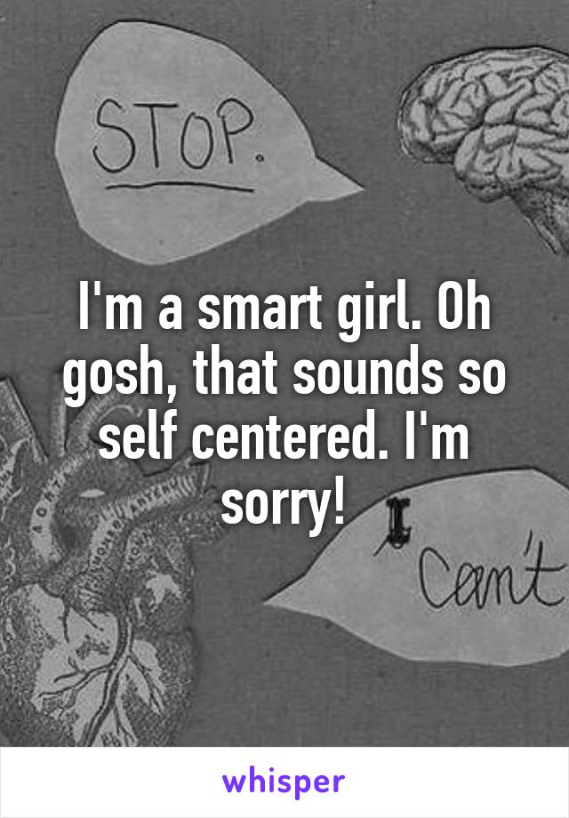 I'm a smart girl. Oh gosh, that sounds so self centered. I'm sorry!