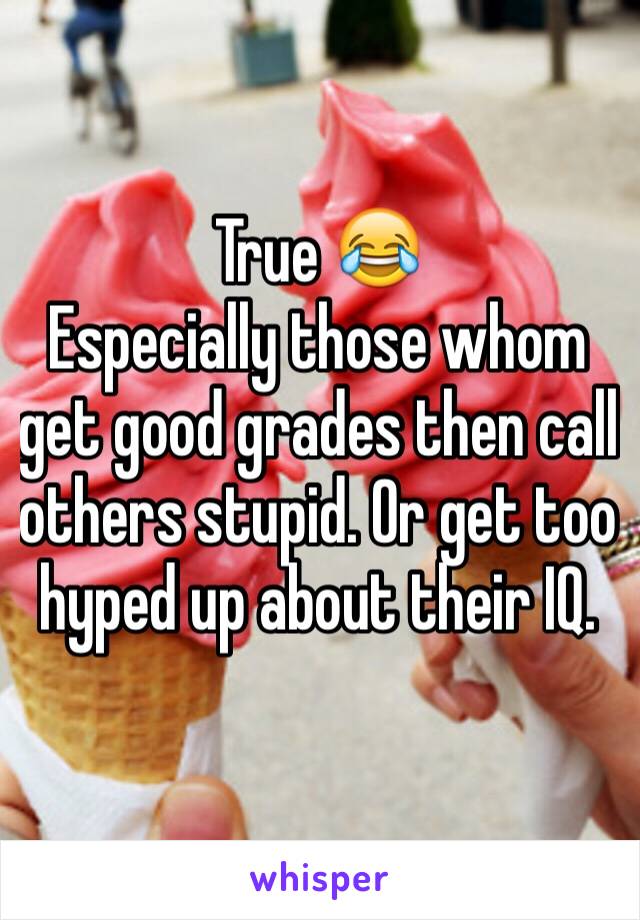 True 😂
Especially those whom get good grades then call others stupid. Or get too hyped up about their IQ. 