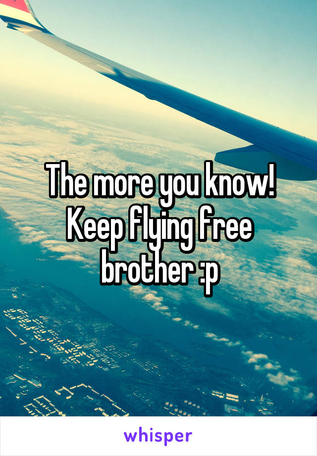 The more you know! Keep flying free brother :p