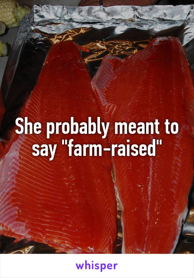 She probably meant to say "farm-raised"
