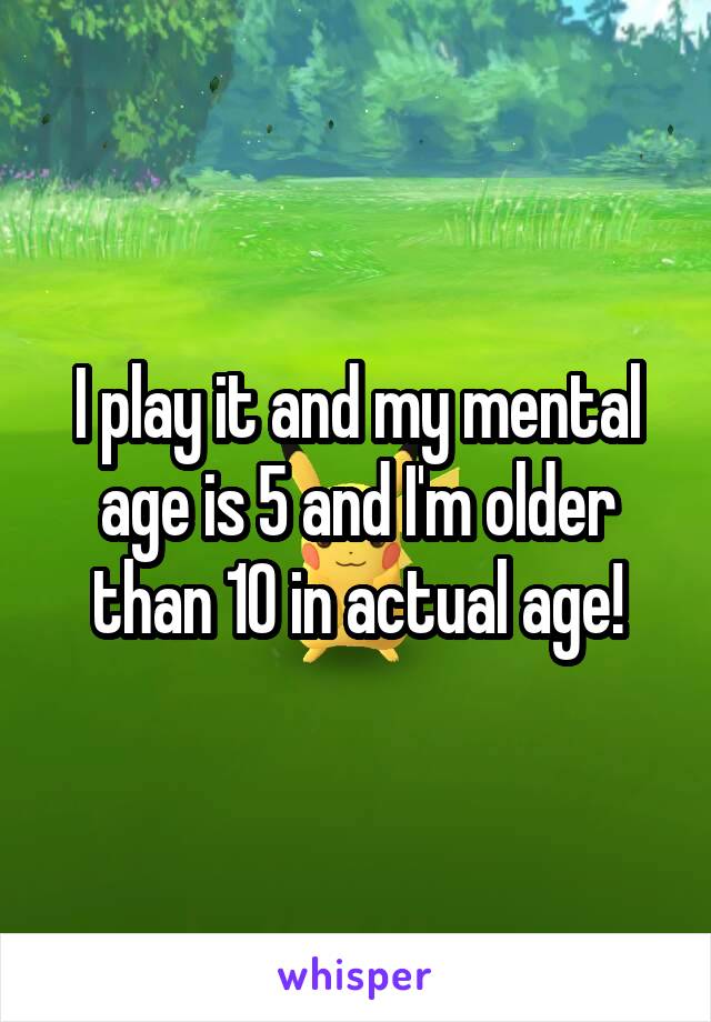 I play it and my mental age is 5 and I'm older than 10 in actual age!