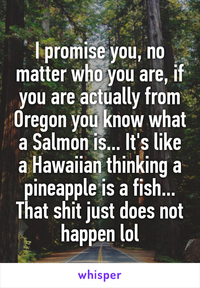 I promise you, no matter who you are, if you are actually from Oregon you know what a Salmon is... It's like a Hawaiian thinking a pineapple is a fish... That shit just does not happen lol