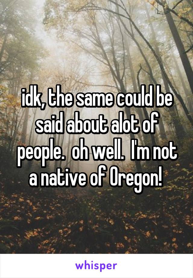 idk, the same could be said about alot of people.  oh well.  I'm not a native of Oregon! 