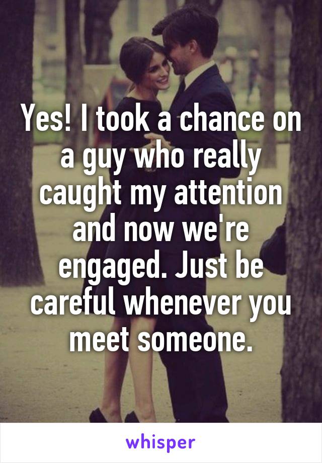 Yes! I took a chance on a guy who really caught my attention and now we're engaged. Just be careful whenever you meet someone.