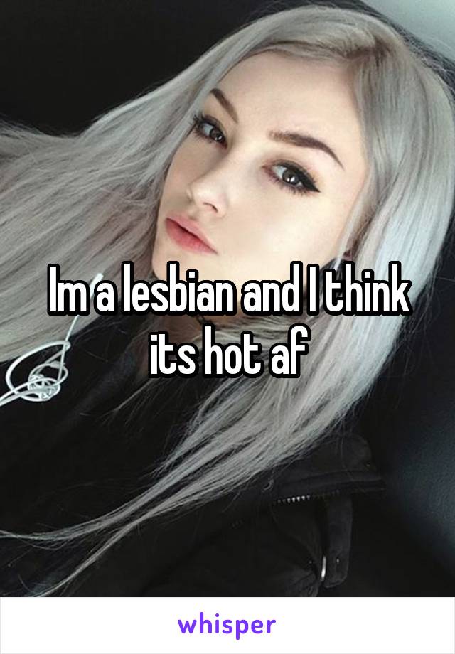 Im a lesbian and I think its hot af