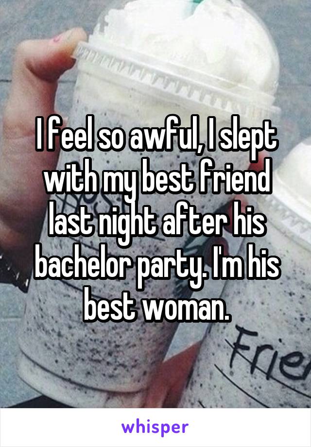 I feel so awful, I slept with my best friend last night after his bachelor party. I'm his best woman.