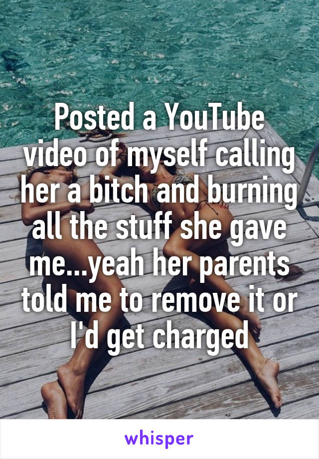 Posted a YouTube video of myself calling her a bitch and burning all the stuff she gave me...yeah her parents told me to remove it or I'd get charged