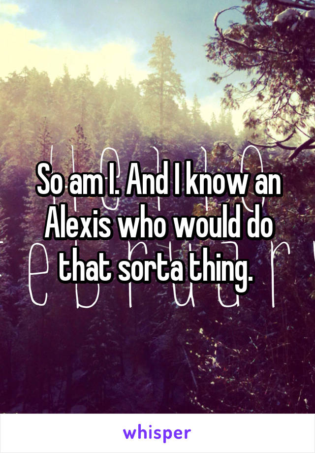 So am I. And I know an Alexis who would do that sorta thing. 