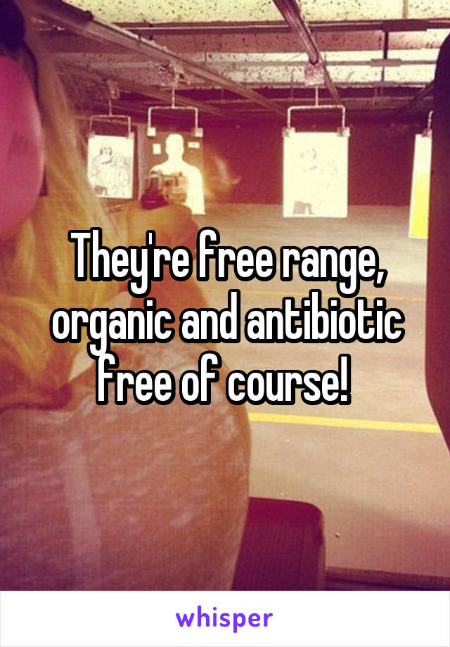 They're free range, organic and antibiotic free of course! 