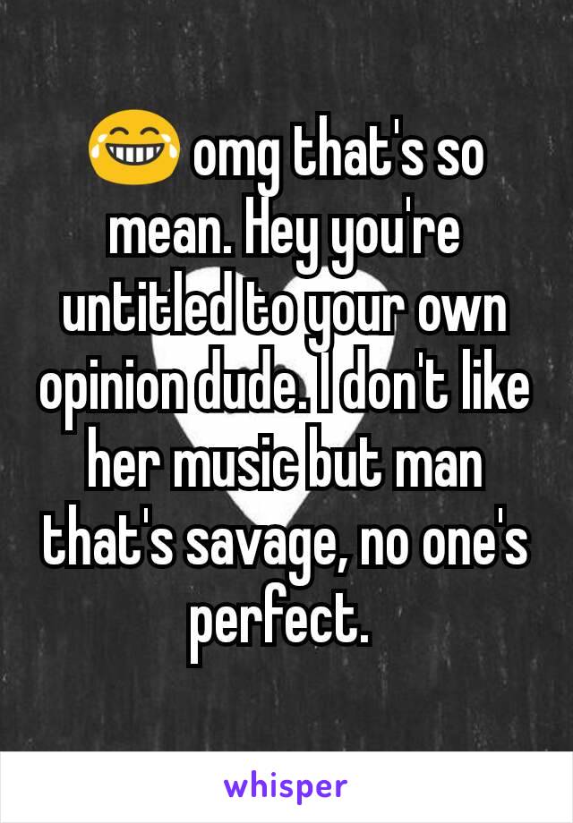 😂 omg that's so mean. Hey you're untitled to your own opinion dude. I don't like her music but man that's savage, no one's perfect. 