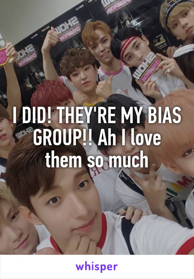 I DID! THEY'RE MY BIAS GROUP!! Ah I love them so much