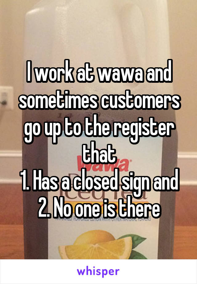 I work at wawa and sometimes customers go up to the register that
1. Has a closed sign and
2. No one is there