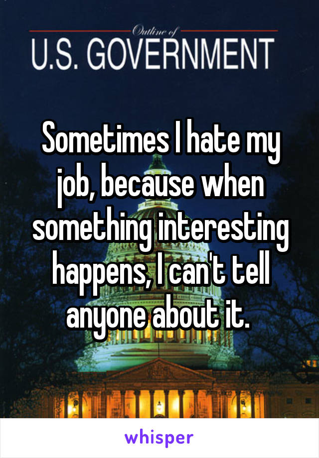 Sometimes I hate my job, because when something interesting happens, I can't tell anyone about it. 