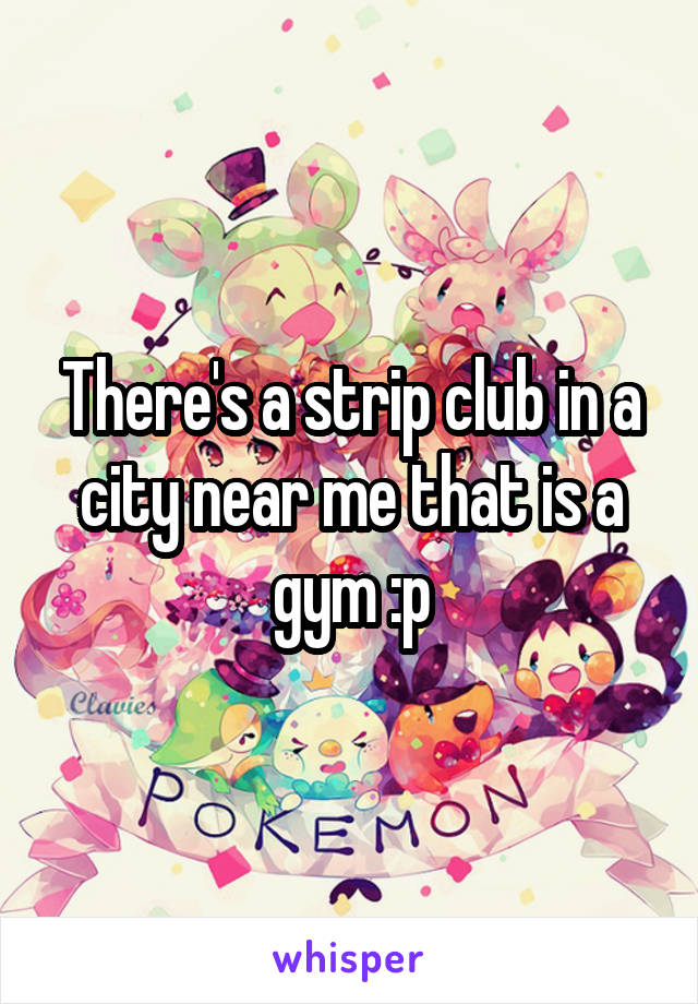 There's a strip club in a city near me that is a gym :p