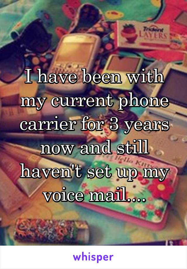 I have been with my current phone carrier for 3 years now and still haven't set up my voice mail....