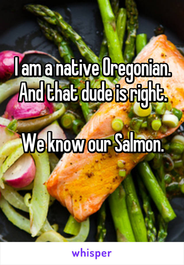 I am a native Oregonian. And that dude is right.

We know our Salmon.

