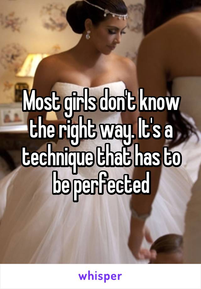 Most girls don't know the right way. It's a technique that has to be perfected