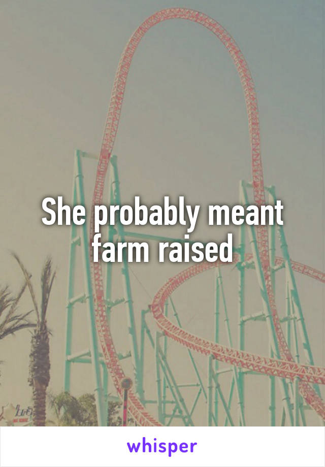 She probably meant farm raised