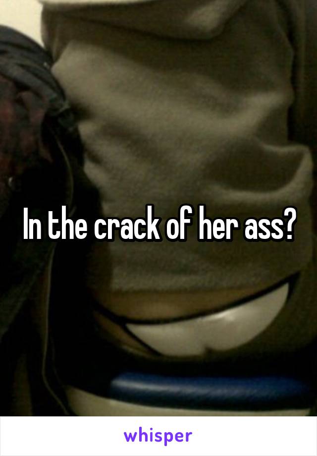 In the crack of her ass?